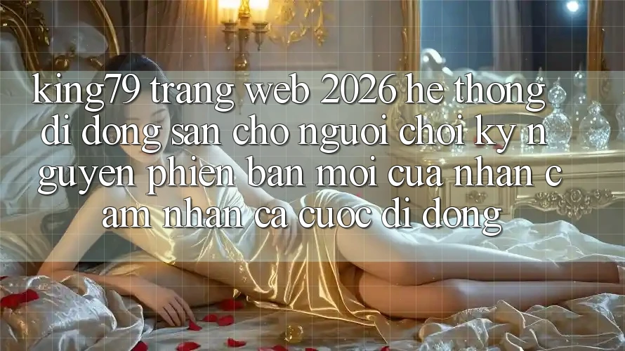 King79 - Trang web 2026 - Hệ thống di động Sẵn Cho Người Chơi: Kỷ Nguyên Phiên bản mới Của Nhận cảm nhận Cá Cược Di Động King79 - Trang web 2026 - Hệ thống di động Sẵn Cho Người Chơi: Kỷ Nguyên Phiên bản mới Của Nhận cảm nhận Cá Cược Di Động