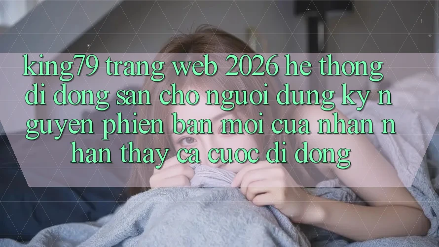 King79 - Trang web 2026 - Hệ thống di động Sẵn Cho Người dùng: Kỷ Nguyên Phiên bản mới Của Nhận nhận thấy Cá Cược Di Động King79 - Trang web 2026 - Hệ thống di động Sẵn Cho Người dùng: Kỷ Nguyên Phiên bản mới Của Nhận nhận thấy Cá Cược Di Động