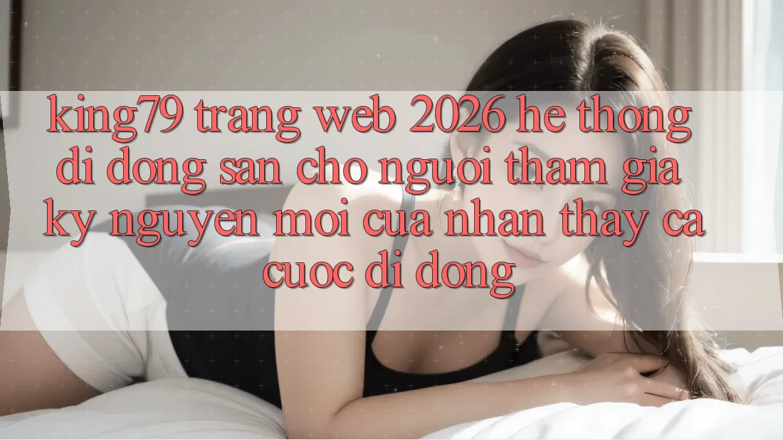 King79 - Trang web 2026 - Hệ thống di động Sẵn Cho Người tham gia: Kỷ Nguyên Mới Của Nhận thấy Cá Cược Di Động King79 - Trang web 2026 - Hệ thống di động Sẵn Cho Người tham gia: Kỷ Nguyên Mới Của Nhận thấy Cá Cược Di Động