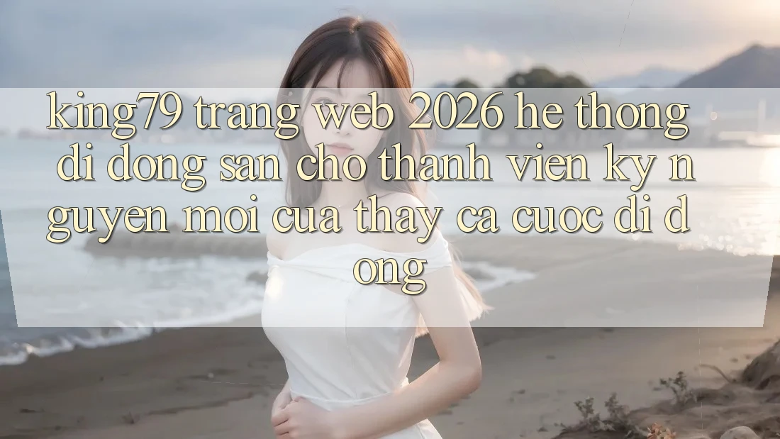 King79 - Trang web 2026 - Hệ thống di động Sẵn Cho Thành viên: Kỷ Nguyên Mới Của Thấy Cá Cược Di Động King79 - Trang web 2026 - Hệ thống di động Sẵn Cho Thành viên: Kỷ Nguyên Mới Của Thấy Cá Cược Di Động