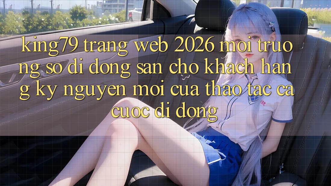 King79 - Trang web 2026 - Môi trường số di động Sẵn Cho Khách hàng: Kỷ Nguyên Mới Của Thao tác Cá Cược Di Động King79 - Trang web 2026 - Môi trường số di động Sẵn Cho Khách hàng: Kỷ Nguyên Mới Của Thao tác Cá Cược Di Động