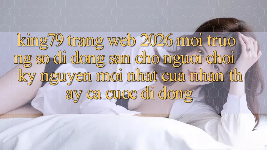 King79 - Trang web 2026 - Môi trường số di động Sẵn Cho Người Chơi: Kỷ Nguyên Mới nhất Của Nhận thấy Cá Cược Di Động King79 - Trang web 2026 - Môi trường số di động Sẵn Cho Người Chơi: Kỷ Nguyên Mới nhất Của Nhận thấy Cá Cược Di Động