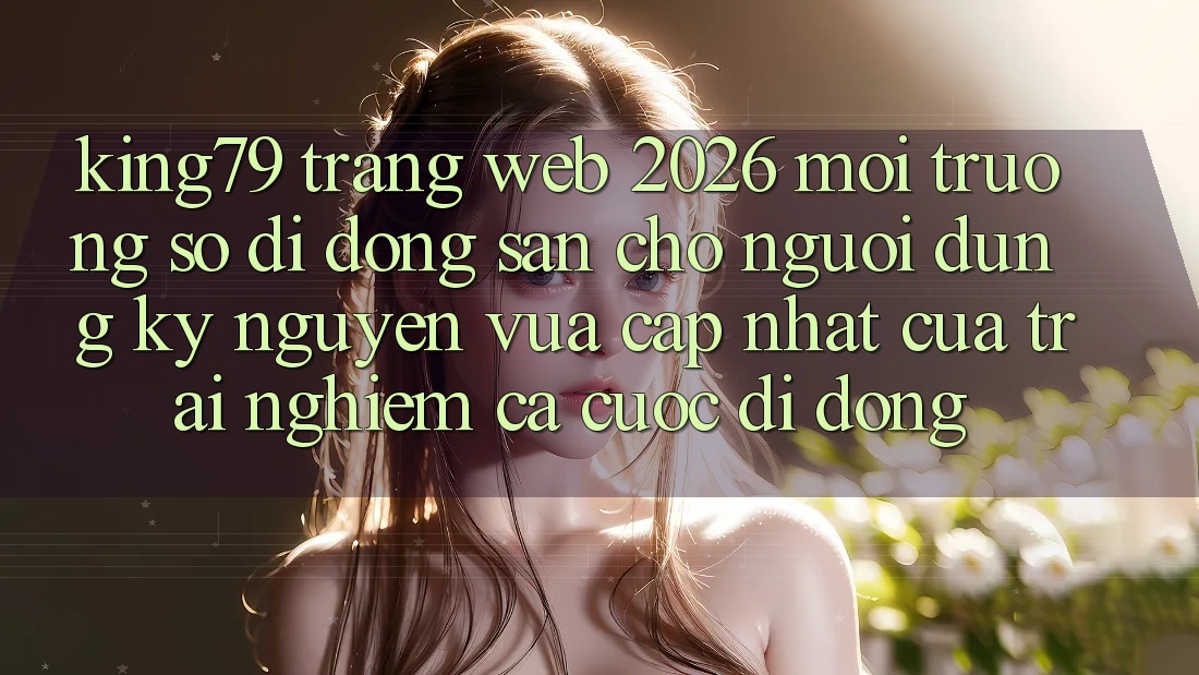 King79 - Trang web 2026 - Môi trường số di động Sẵn Cho Người dùng: Kỷ Nguyên Vừa cập nhật Của Trải Nghiệm Cá Cược Di Động King79 - Trang web 2026 - Môi trường số di động Sẵn Cho Người dùng: Kỷ Nguyên Vừa cập nhật Của Trải Nghiệm Cá Cược Di Động