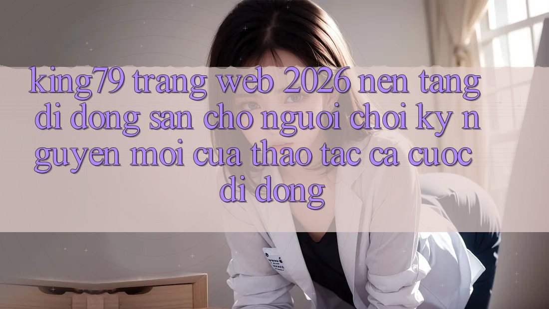 King79 - Trang web 2026 - Nền tảng di động Sẵn Cho Người Chơi: Kỷ Nguyên Mới Của Thao tác Cá Cược Di Động King79 - Trang web 2026 - Nền tảng di động Sẵn Cho Người Chơi: Kỷ Nguyên Mới Của Thao tác Cá Cược Di Động