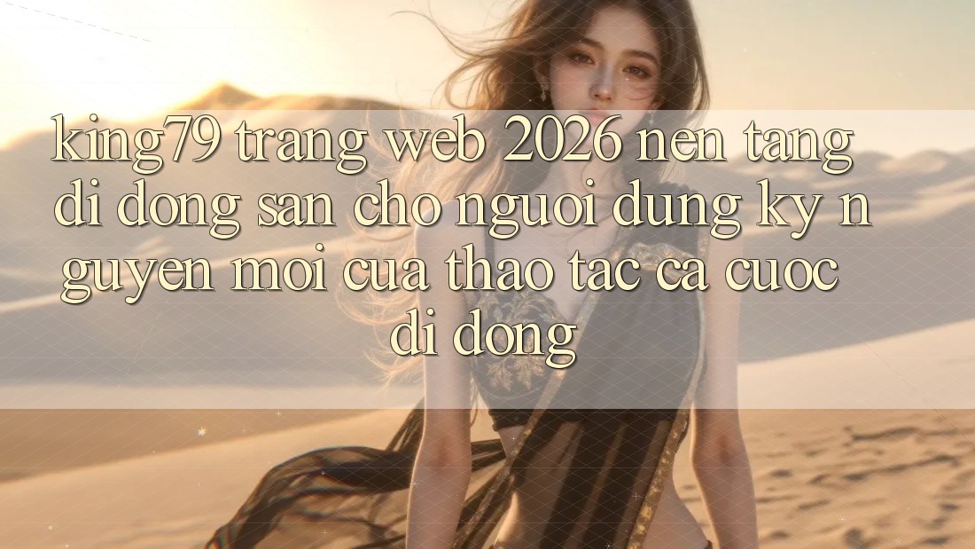 King79 - Trang web 2026 - Nền tảng di động Sẵn Cho Người dùng: Kỷ Nguyên Mới Của Thao tác Cá Cược Di Động
