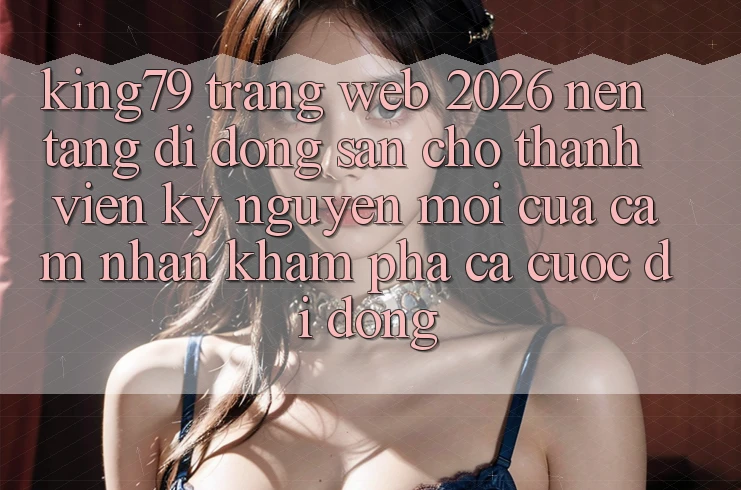 King79 - Trang web 2026 - Nền tảng di động Sẵn Cho Thành viên: Kỷ Nguyên Mới Của Cảm nhận khám phá Cá Cược Di Động King79 - Trang web 2026 - Nền tảng di động Sẵn Cho Thành viên: Kỷ Nguyên Mới Của Cảm nhận khám phá Cá Cược Di Động