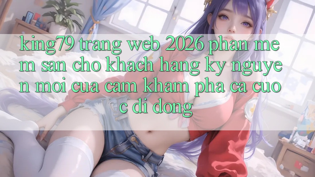 King79 - Trang web 2026 - Phần mềm Sẵn Cho Khách hàng: Kỷ Nguyên Mới Của Cảm khám phá Cá Cược Di Động