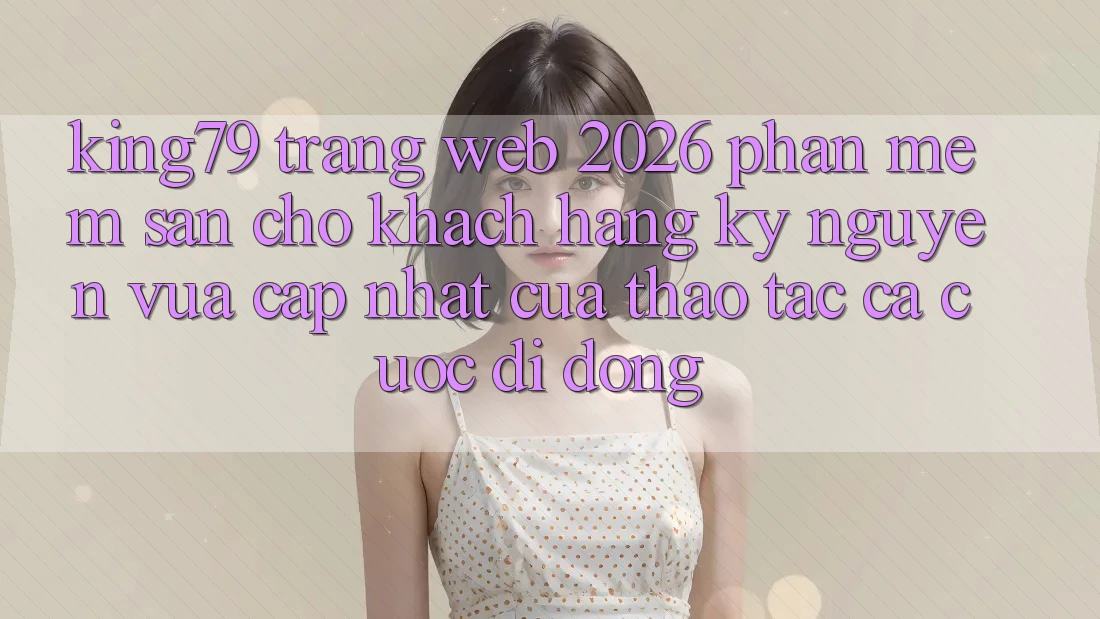 King79 - Trang web 2026 - Phần mềm Sẵn Cho Khách hàng: Kỷ Nguyên Vừa cập nhật Của Thao tác Cá Cược Di Động King79 - Trang web 2026 - Phần mềm Sẵn Cho Khách hàng: Kỷ Nguyên Vừa cập nhật Của Thao tác Cá Cược Di Động