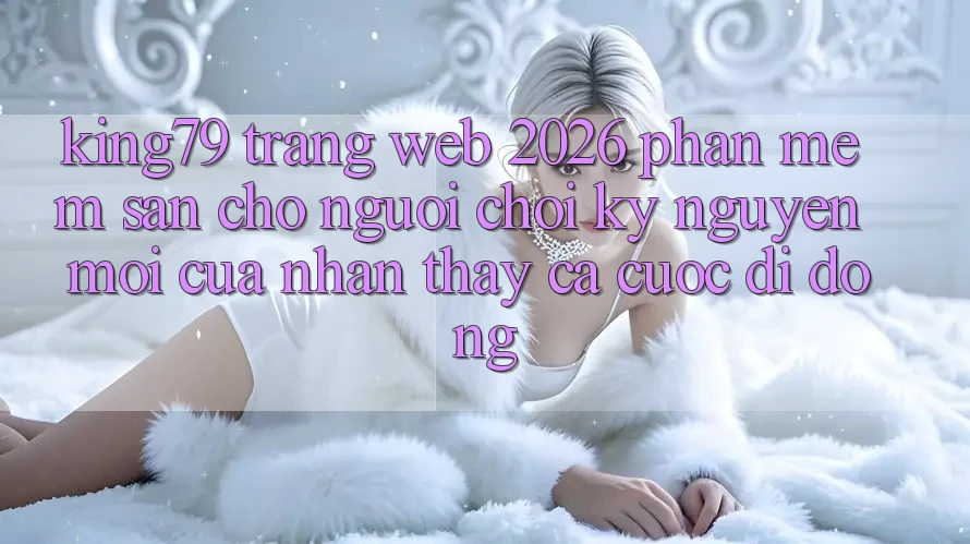 King79 - Trang web 2026 - Phần mềm Sẵn Cho Người Chơi: Kỷ Nguyên Mới Của Nhận thấy Cá Cược Di Động King79 - Trang web 2026 - Phần mềm Sẵn Cho Người Chơi: Kỷ Nguyên Mới Của Nhận thấy Cá Cược Di Động