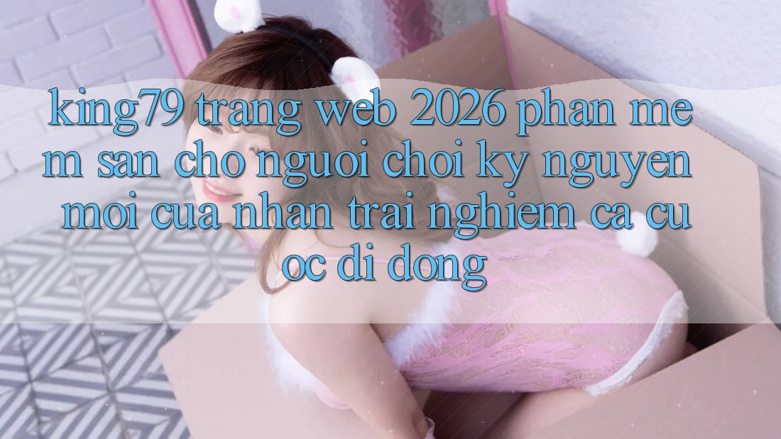 King79 - Trang web 2026 - Phần mềm Sẵn Cho Người Chơi: Kỷ Nguyên Mới Của Nhận trải nghiệm Cá Cược Di Động King79 - Trang web 2026 - Phần mềm Sẵn Cho Người Chơi: Kỷ Nguyên Mới Của Nhận trải nghiệm Cá Cược Di Động