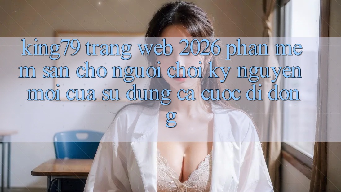 King79 - Trang web 2026 - Phần mềm Sẵn Cho Người Chơi: Kỷ Nguyên Mới Của Sử dụng Cá Cược Di Động