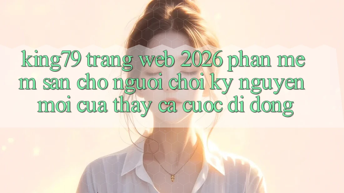 King79 - Trang web 2026 - Phần mềm Sẵn Cho Người Chơi: Kỷ Nguyên Mới Của Thấy Cá Cược Di Động