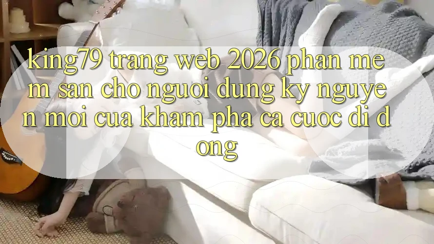 King79 - Trang web 2026 - Phần mềm Sẵn Cho Người dùng: Kỷ Nguyên Mới Của Khám phá Cá Cược Di Động King79 - Trang web 2026 - Phần mềm Sẵn Cho Người dùng: Kỷ Nguyên Mới Của Khám phá Cá Cược Di Động