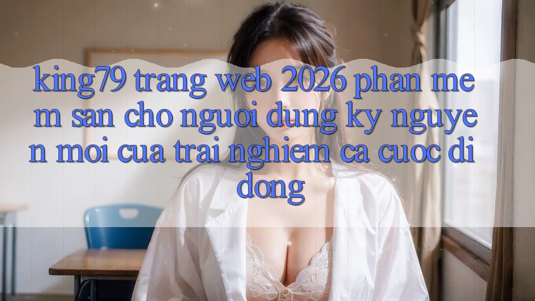 King79 - Trang web 2026 - Phần mềm Sẵn Cho Người dùng: Kỷ Nguyên Mới Của Trải Nghiệm Cá Cược Di Động King79 - Trang web 2026 - Phần mềm Sẵn Cho Người dùng: Kỷ Nguyên Mới Của Trải Nghiệm Cá Cược Di Động