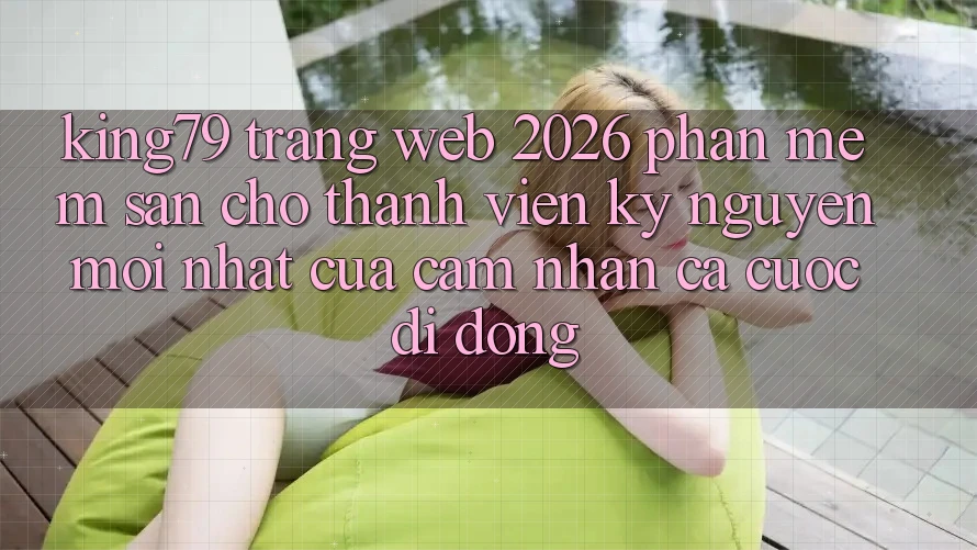 King79 - Trang web 2026 - Phần mềm Sẵn Cho Thành viên: Kỷ Nguyên Mới nhất Của Cảm nhận Cá Cược Di Động King79 - Trang web 2026 - Phần mềm Sẵn Cho Thành viên: Kỷ Nguyên Mới nhất Của Cảm nhận Cá Cược Di Động