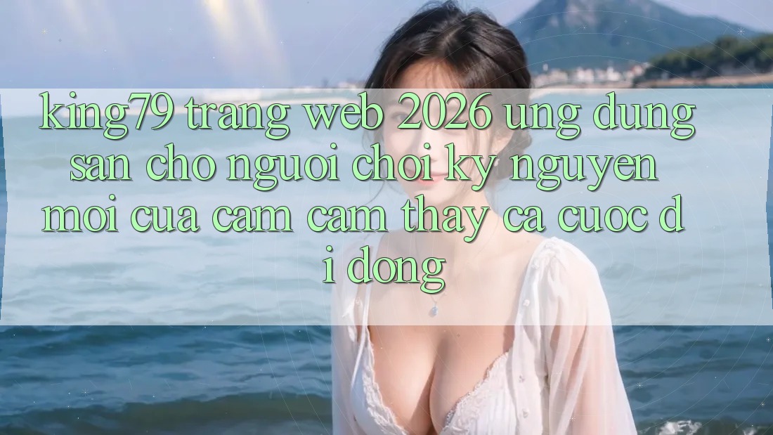 King79 - Trang web 2026 - Ứng dụng Sẵn Cho Người Chơi: Kỷ Nguyên Mới Của Cảm cảm thấy Cá Cược Di Động King79 - Trang web 2026 - Ứng dụng Sẵn Cho Người Chơi: Kỷ Nguyên Mới Của Cảm cảm thấy Cá Cược Di Động
