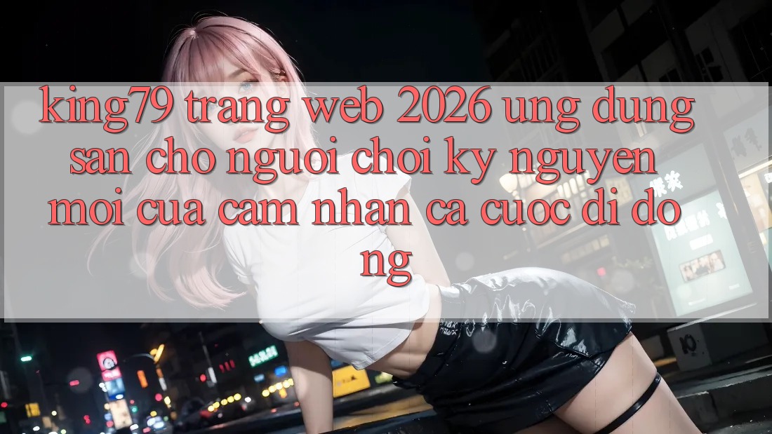 King79 - Trang web 2026 - Ứng dụng Sẵn Cho Người Chơi: Kỷ Nguyên Mới Của Cảm nhận Cá Cược Di Động King79 - Trang web 2026 - Ứng dụng Sẵn Cho Người Chơi: Kỷ Nguyên Mới Của Cảm nhận Cá Cược Di Động