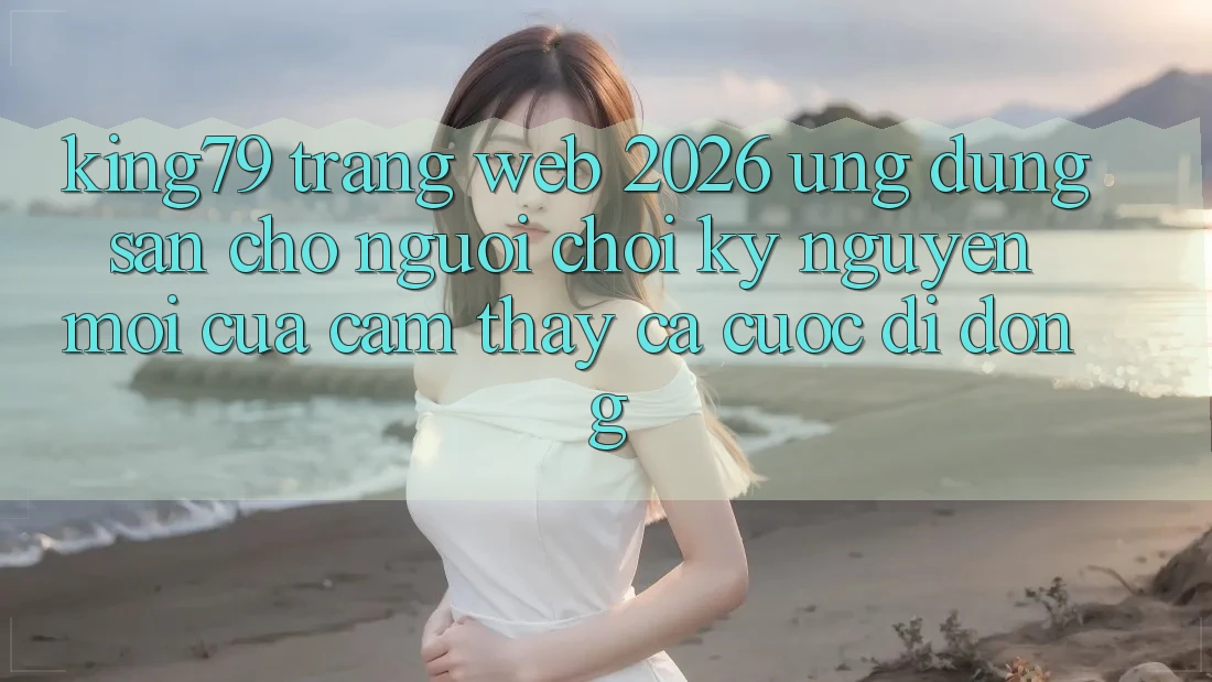King79 - Trang web 2026 - Ứng dụng Sẵn Cho Người Chơi: Kỷ Nguyên Mới Của Cảm thấy Cá Cược Di Động