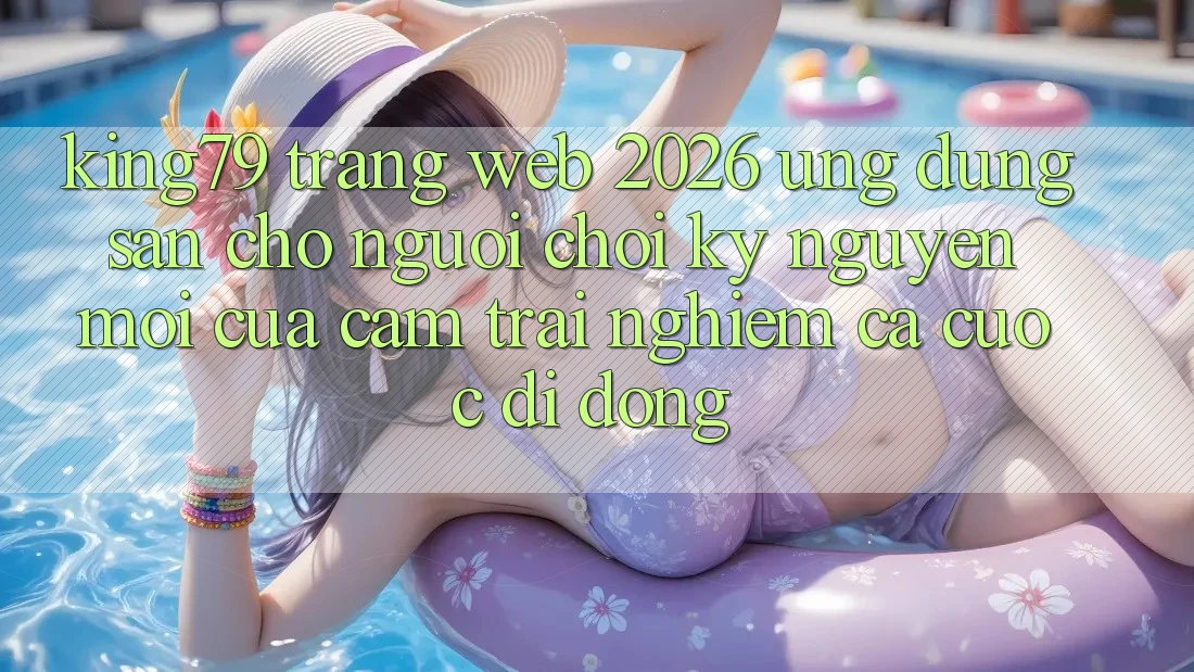 King79 - Trang web 2026 - Ứng dụng Sẵn Cho Người Chơi: Kỷ Nguyên Mới Của Cảm trải nghiệm Cá Cược Di Động King79 - Trang web 2026 - Ứng dụng Sẵn Cho Người Chơi: Kỷ Nguyên Mới Của Cảm trải nghiệm Cá Cược Di Động