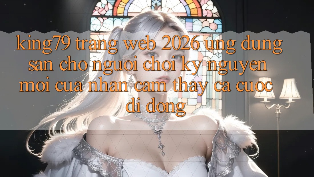 King79 - Trang web 2026 - Ứng dụng Sẵn Cho Người Chơi: Kỷ Nguyên Mới Của Nhận cảm thấy Cá Cược Di Động