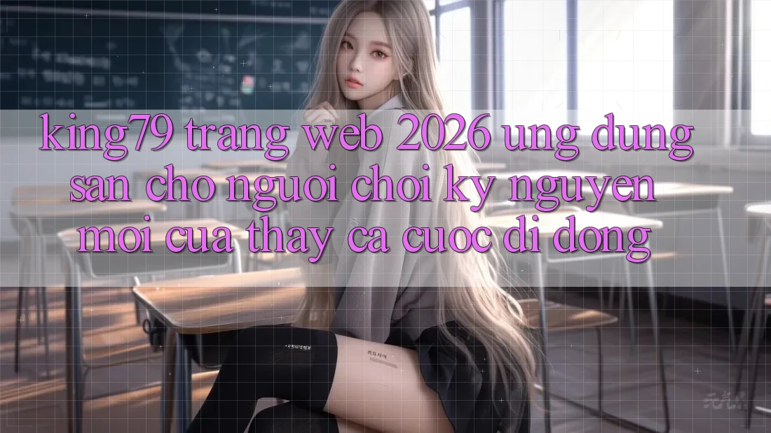 King79 - Trang web 2026 - Ứng dụng Sẵn Cho Người Chơi: Kỷ Nguyên Mới Của Thấy Cá Cược Di Động King79 - Trang web 2026 - Ứng dụng Sẵn Cho Người Chơi: Kỷ Nguyên Mới Của Thấy Cá Cược Di Động