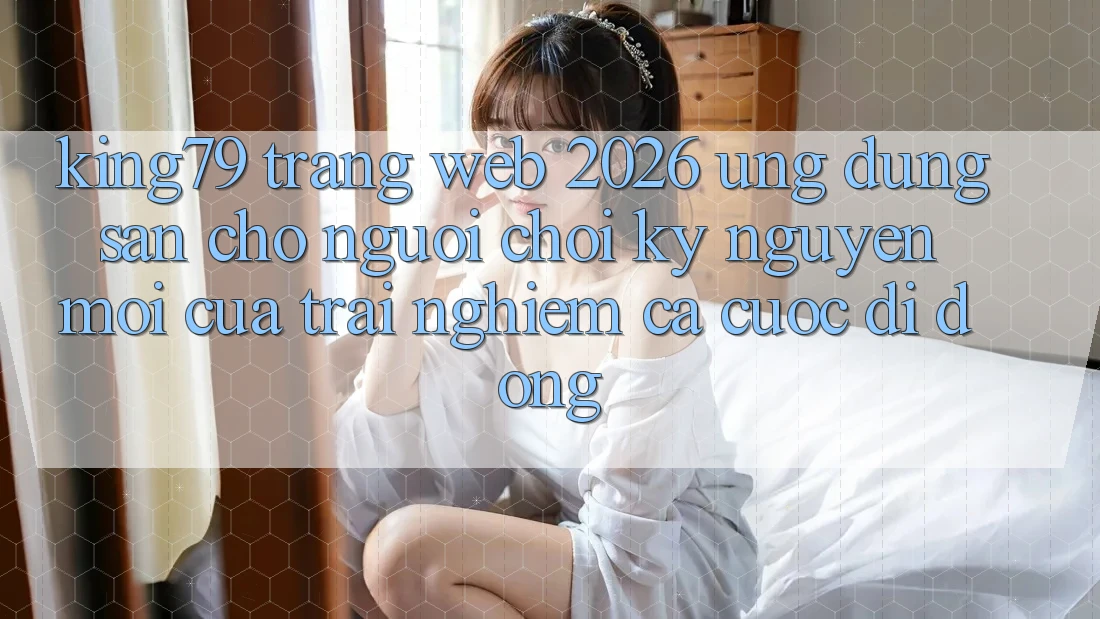 King79 - Trang web 2026 - Ứng dụng Sẵn Cho Người Chơi: Kỷ Nguyên Mới Của Trải Nghiệm Cá Cược Di Động King79 - Trang web 2026 - Ứng dụng Sẵn Cho Người Chơi: Kỷ Nguyên Mới Của Trải Nghiệm Cá Cược Di Động