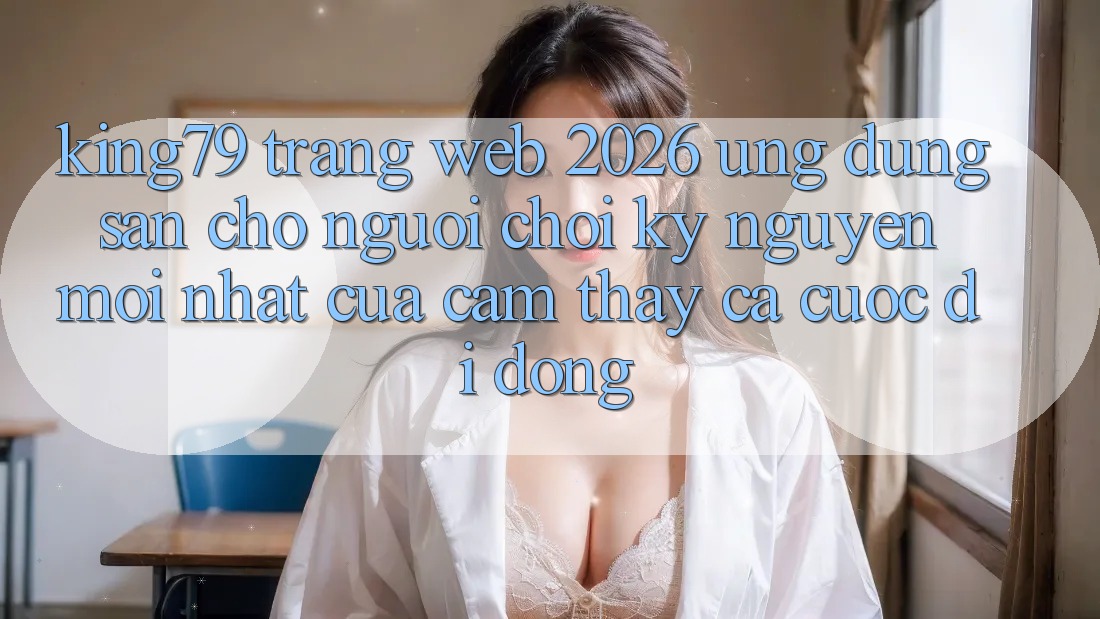 King79 - Trang web 2026 - Ứng dụng Sẵn Cho Người Chơi: Kỷ Nguyên Mới nhất Của Cảm thấy Cá Cược Di Động King79 - Trang web 2026 - Ứng dụng Sẵn Cho Người Chơi: Kỷ Nguyên Mới nhất Của Cảm thấy Cá Cược Di Động