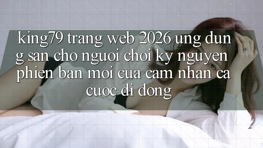 King79 - Trang web 2026 - Ứng dụng Sẵn Cho Người Chơi: Kỷ Nguyên Phiên bản mới Của Cảm nhận Cá Cược Di Động King79 - Trang web 2026 - Ứng dụng Sẵn Cho Người Chơi: Kỷ Nguyên Phiên bản mới Của Cảm nhận Cá Cược Di Động