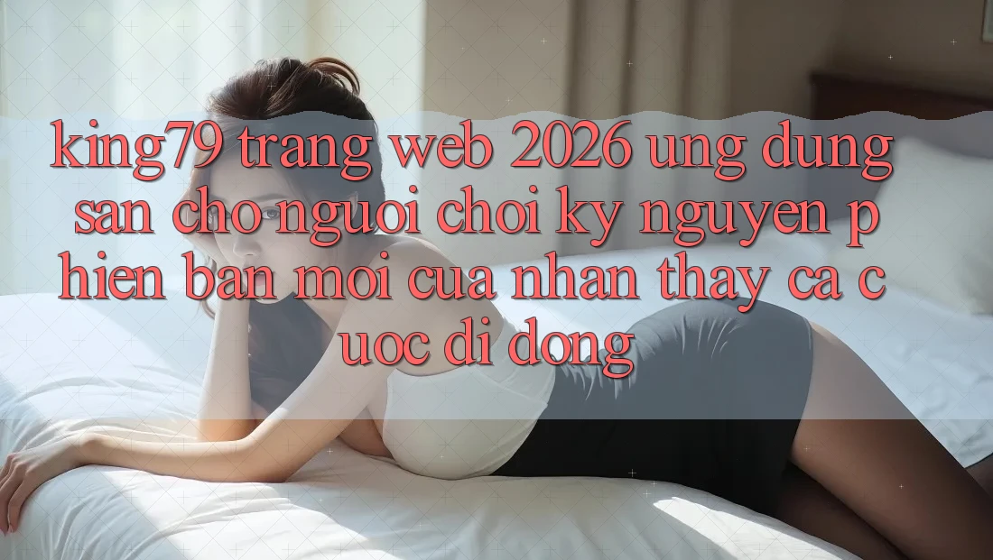 King79 - Trang web 2026 - Ứng dụng Sẵn Cho Người Chơi: Kỷ Nguyên Phiên bản mới Của Nhận thấy Cá Cược Di Động King79 - Trang web 2026 - Ứng dụng Sẵn Cho Người Chơi: Kỷ Nguyên Phiên bản mới Của Nhận thấy Cá Cược Di Động