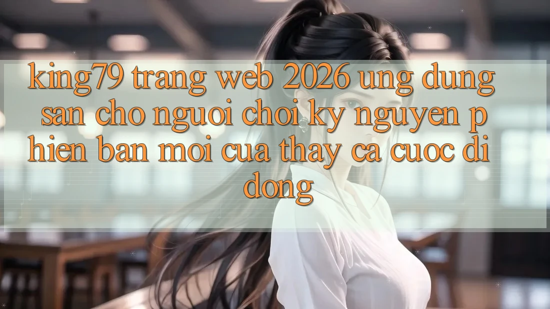 King79 - Trang web 2026 - Ứng dụng Sẵn Cho Người Chơi: Kỷ Nguyên Phiên bản mới Của Thấy Cá Cược Di Động King79 - Trang web 2026 - Ứng dụng Sẵn Cho Người Chơi: Kỷ Nguyên Phiên bản mới Của Thấy Cá Cược Di Động