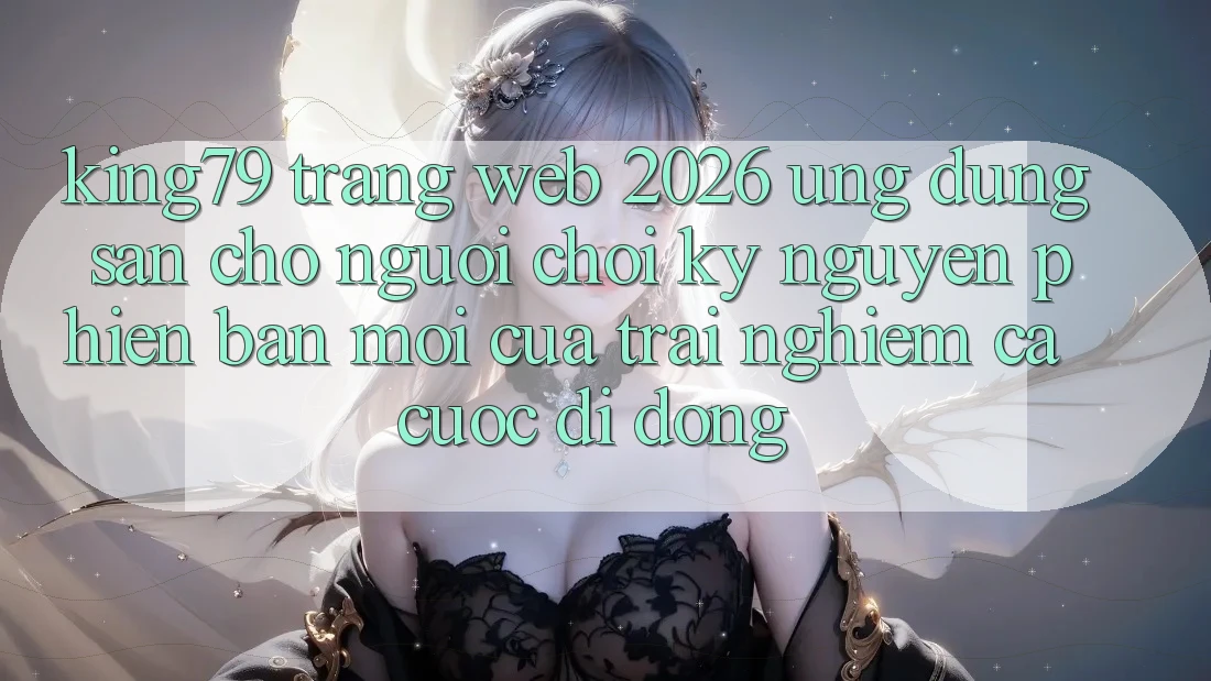 King79 - Trang web 2026 - Ứng dụng Sẵn Cho Người Chơi: Kỷ Nguyên Phiên bản mới Của Trải nghiệm Cá Cược Di Động