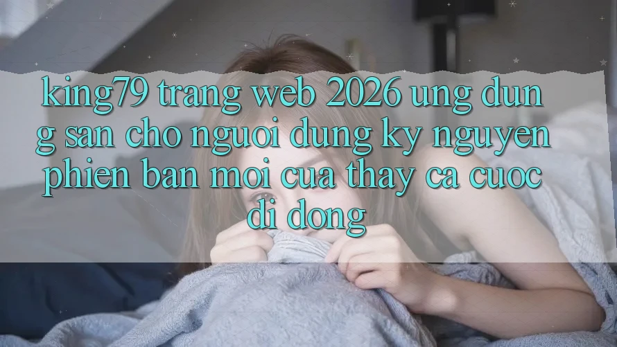 King79 - Trang web 2026 - Ứng dụng Sẵn Cho Người dùng: Kỷ Nguyên Phiên bản mới Của Thấy Cá Cược Di Động
