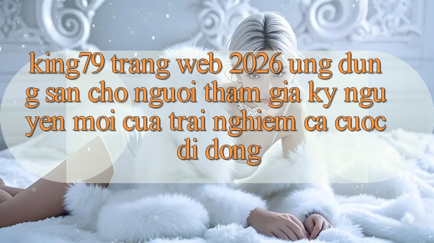 King79 - Trang web 2026 - Ứng dụng Sẵn Cho Người tham gia: Kỷ Nguyên Mới Của Trải nghiệm Cá Cược Di Động King79 - Trang web 2026 - Ứng dụng Sẵn Cho Người tham gia: Kỷ Nguyên Mới Của Trải nghiệm Cá Cược Di Động