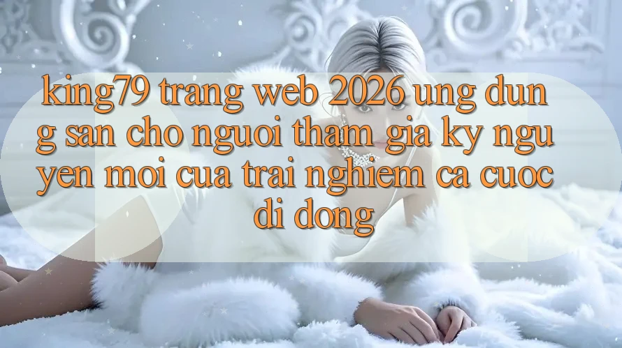 King79 - Trang web 2026 - Ứng dụng Sẵn Cho Người tham gia: Kỷ Nguyên Mới Của Trải nghiệm Cá Cược Di Động King79 - Trang web 2026 - Ứng dụng Sẵn Cho Người tham gia: Kỷ Nguyên Mới Của Trải nghiệm Cá Cược Di Động