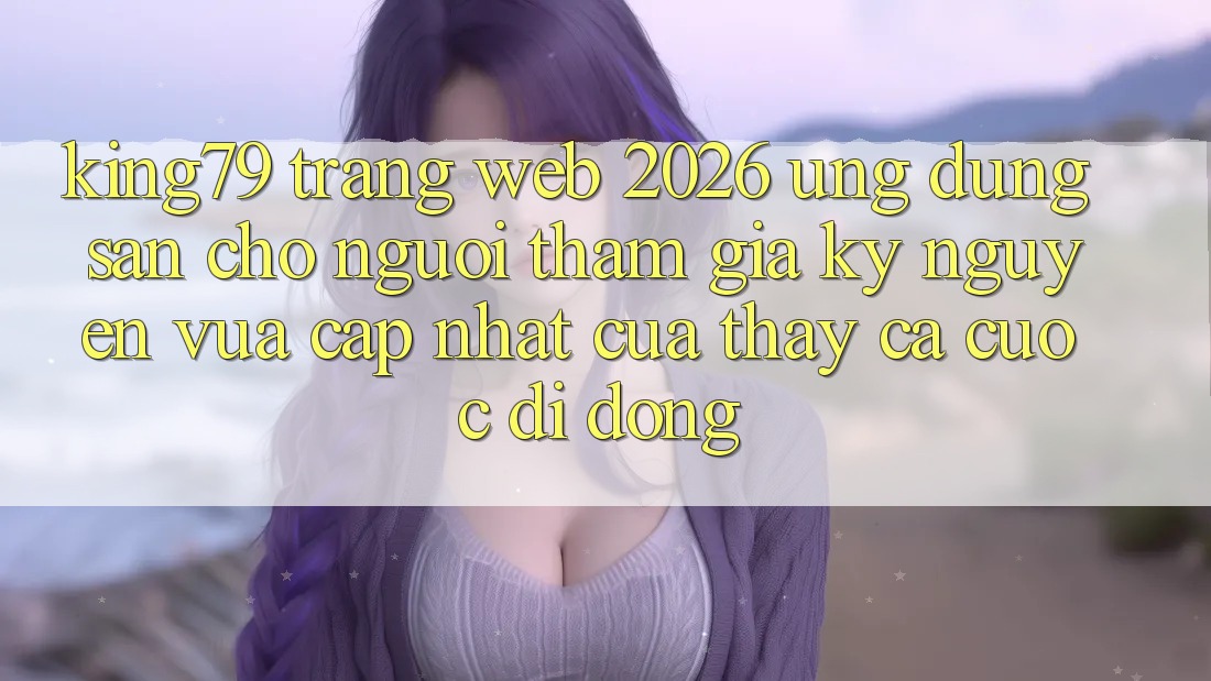 King79 - Trang web 2026 - Ứng dụng Sẵn Cho Người tham gia: Kỷ Nguyên Vừa cập nhật Của Thấy Cá Cược Di Động King79 - Trang web 2026 - Ứng dụng Sẵn Cho Người tham gia: Kỷ Nguyên Vừa cập nhật Của Thấy Cá Cược Di Động