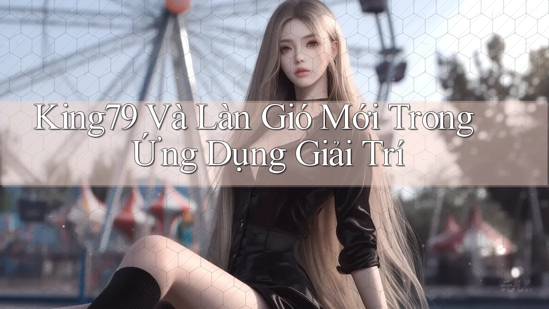 King79 Và Làn Gió Mới Trong Ứng Dụng Giải Trí King79 Và Làn Gió Mới Trong Ứng Dụng Giải Trí
