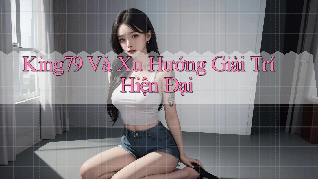 King79 Và Xu Hướng Giải Trí Hiện Đại King79 Và Xu Hướng Giải Trí Hiện Đại