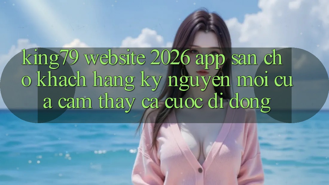 King79 - Website 2026 - App Sẵn Cho Khách hàng: Kỷ Nguyên Mới Của Cảm thấy Cá Cược Di Động