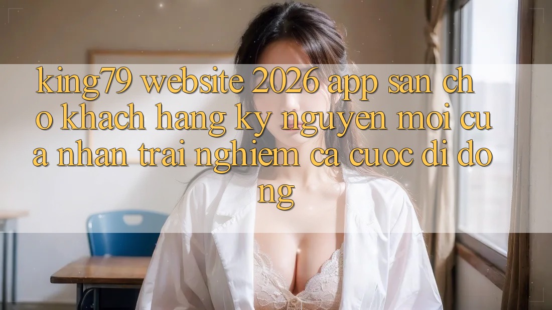 King79 - Website 2026 - App Sẵn Cho Khách hàng: Kỷ Nguyên Mới Của Nhận trải nghiệm Cá Cược Di Động