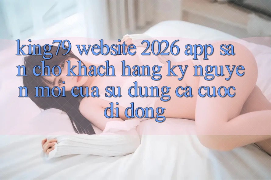 King79 - Website 2026 - App Sẵn Cho Khách hàng: Kỷ Nguyên Mới Của Sử dụng Cá Cược Di Động King79 - Website 2026 - App Sẵn Cho Khách hàng: Kỷ Nguyên Mới Của Sử dụng Cá Cược Di Động
