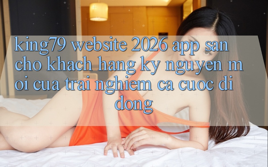 King79 - Website 2026 - App Sẵn Cho Khách hàng: Kỷ Nguyên Mới Của Trải Nghiệm Cá Cược Di Động King79 - Website 2026 - App Sẵn Cho Khách hàng: Kỷ Nguyên Mới Của Trải Nghiệm Cá Cược Di Động