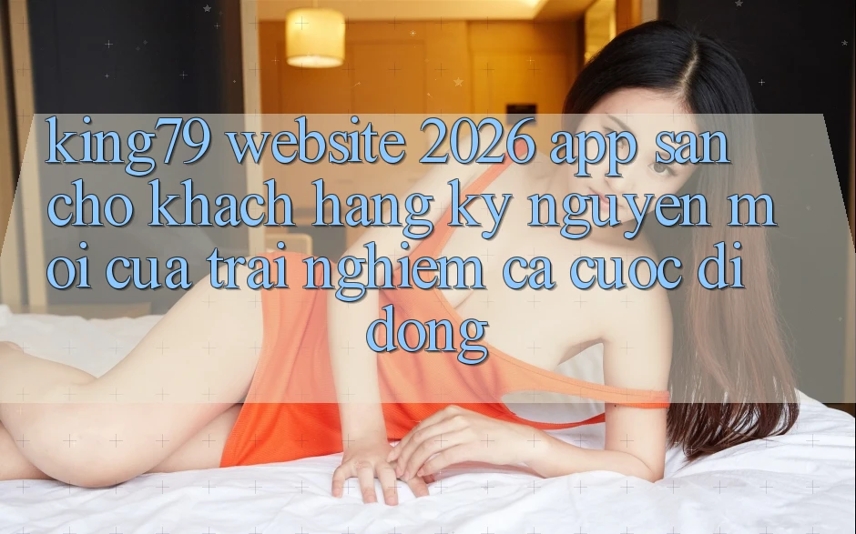King79 - Website 2026 - App Sẵn Cho Khách hàng: Kỷ Nguyên Mới Của Trải Nghiệm Cá Cược Di Động King79 - Website 2026 - App Sẵn Cho Khách hàng: Kỷ Nguyên Mới Của Trải Nghiệm Cá Cược Di Động