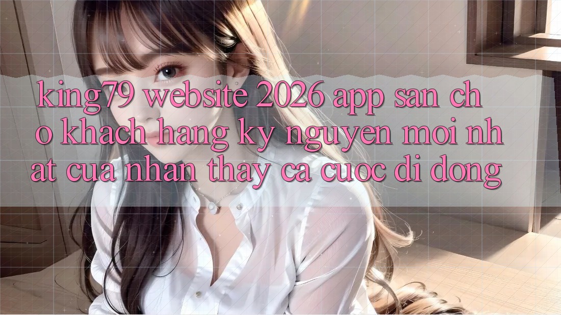 King79 - Website 2026 - App Sẵn Cho Khách hàng: Kỷ Nguyên Mới nhất Của Nhận thấy Cá Cược Di Động King79 - Website 2026 - App Sẵn Cho Khách hàng: Kỷ Nguyên Mới nhất Của Nhận thấy Cá Cược Di Động