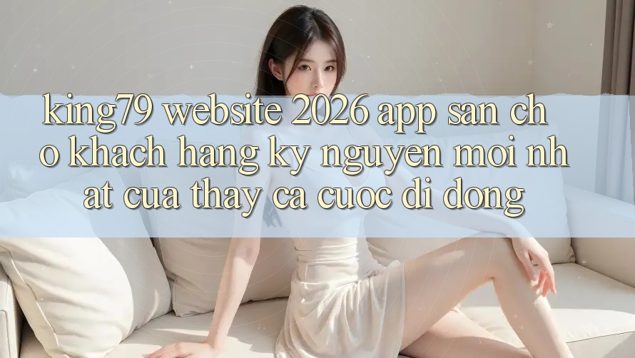 King79 - Website 2026 - App Sẵn Cho Khách hàng: Kỷ Nguyên Mới nhất Của Thấy Cá Cược Di Động