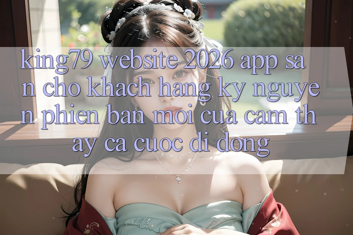 King79 - Website 2026 - App Sẵn Cho Khách hàng: Kỷ Nguyên Phiên bản mới Của Cảm thấy Cá Cược Di Động King79 - Website 2026 - App Sẵn Cho Khách hàng: Kỷ Nguyên Phiên bản mới Của Cảm thấy Cá Cược Di Động