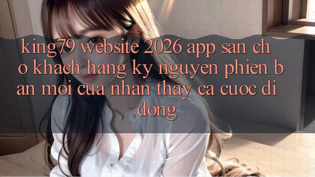 King79 - Website 2026 - App Sẵn Cho Khách hàng: Kỷ Nguyên Phiên bản mới Của Nhận thấy Cá Cược Di Động King79 - Website 2026 - App Sẵn Cho Khách hàng: Kỷ Nguyên Phiên bản mới Của Nhận thấy Cá Cược Di Động