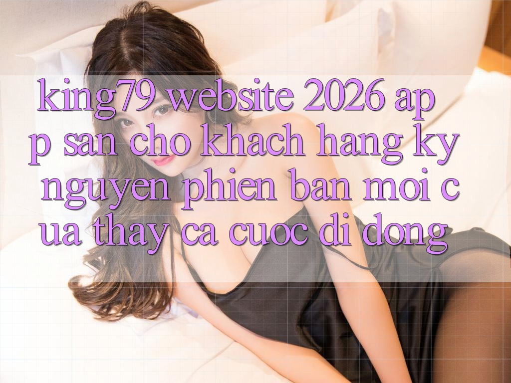 King79 - Website 2026 - App Sẵn Cho Khách hàng: Kỷ Nguyên Phiên bản mới Của Thấy Cá Cược Di Động