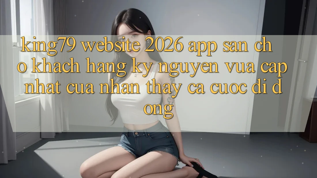 King79 - Website 2026 - App Sẵn Cho Khách hàng: Kỷ Nguyên Vừa cập nhật Của Nhận thấy Cá Cược Di Động King79 - Website 2026 - App Sẵn Cho Khách hàng: Kỷ Nguyên Vừa cập nhật Của Nhận thấy Cá Cược Di Động