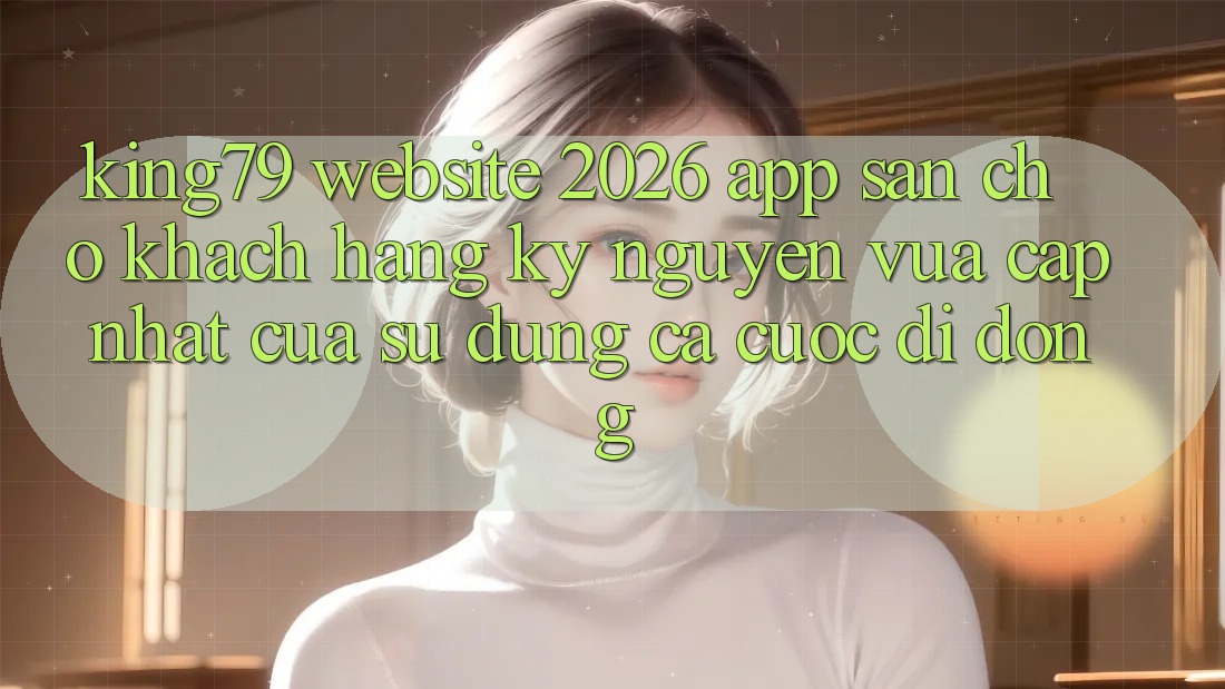 King79 - Website 2026 - App Sẵn Cho Khách hàng: Kỷ Nguyên Vừa cập nhật Của Sử dụng Cá Cược Di Động
