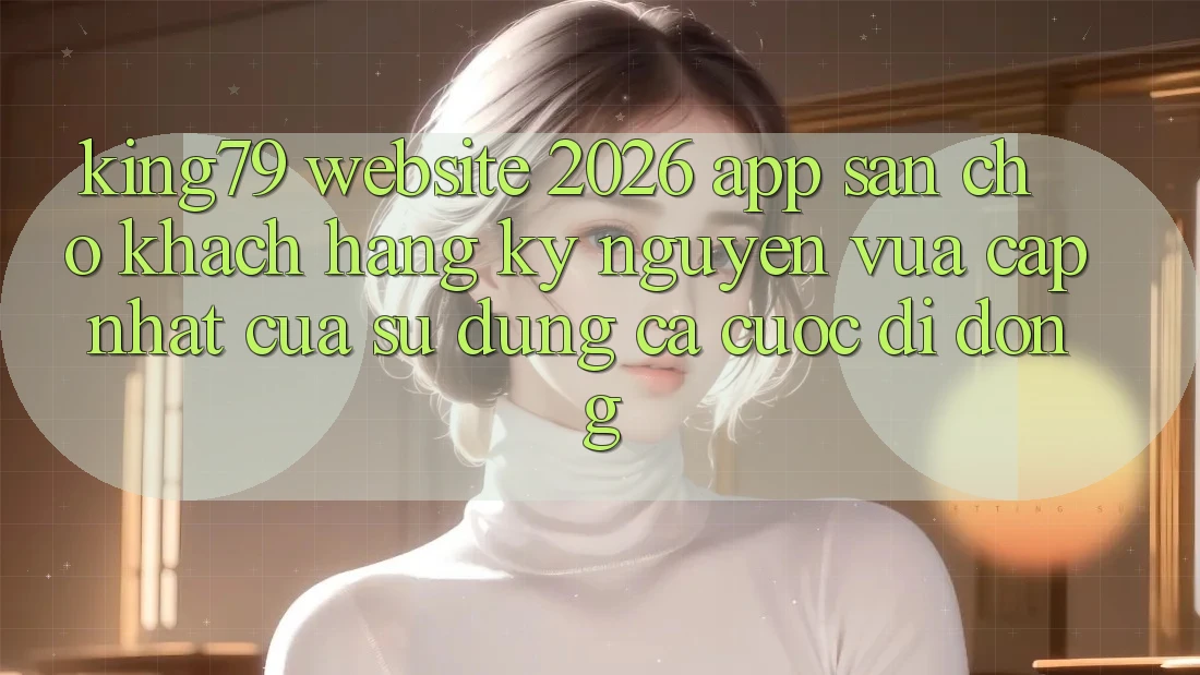King79 - Website 2026 - App Sẵn Cho Khách hàng: Kỷ Nguyên Vừa cập nhật Của Sử dụng Cá Cược Di Động